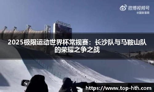 2025极限运动世界杯常规赛：长沙队与马鞍山队的荣耀之争之战